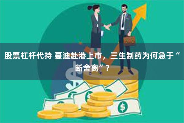 股票杠杆代持 蔓迪赴港上市，三生制药为何急于“断舍离”？