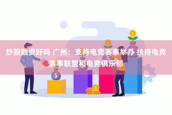 炒股融资好吗 广州：支持电竞赛事举办 扶持电竞赛事联盟和电竞俱乐部