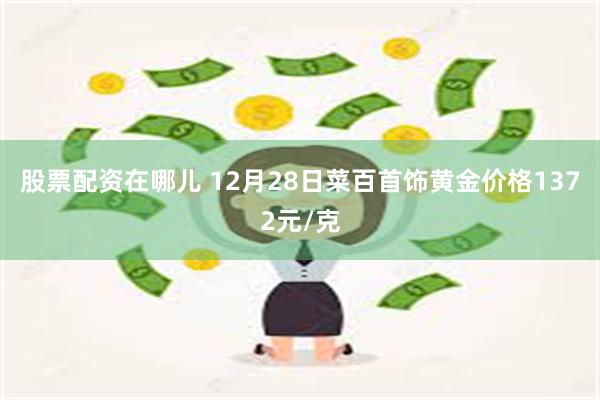 股票配资在哪儿 12月28日菜百首饰黄金价格1372元/克